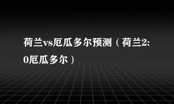 荷兰vs厄瓜多尔预测（荷兰2:0厄瓜多尔）