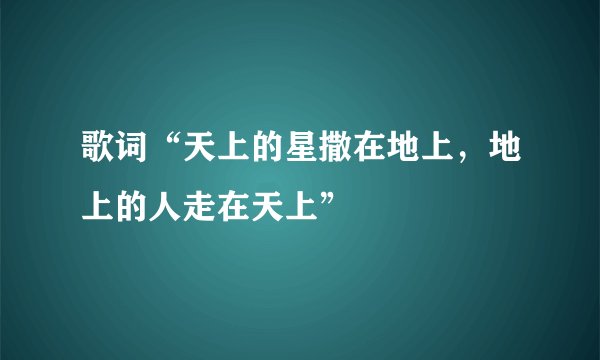 歌词“天上的星撒在地上，地上的人走在天上”