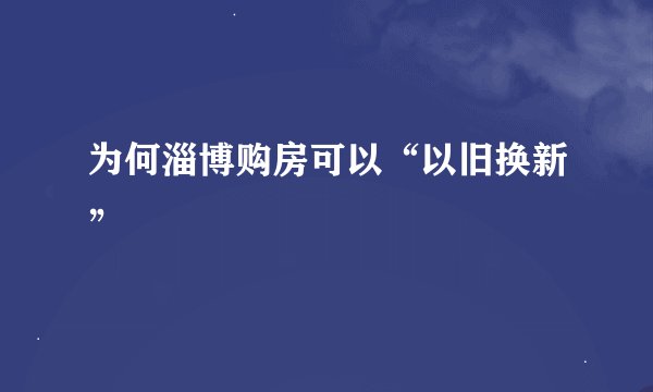 为何淄博购房可以“以旧换新”