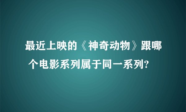 最近上映的《神奇动物》跟哪 个电影系列属于同一系列?