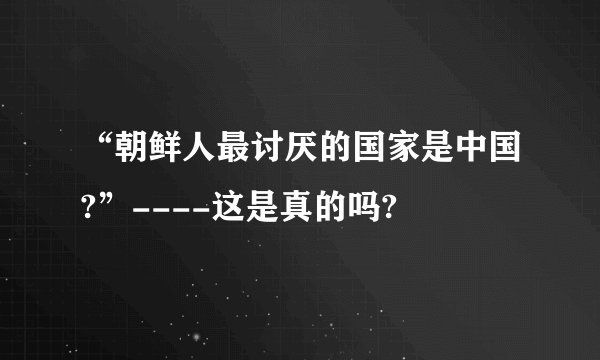 “朝鲜人最讨厌的国家是中国?”----这是真的吗?