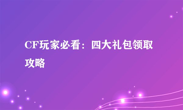 CF玩家必看：四大礼包领取攻略