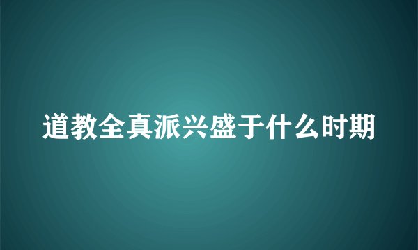 道教全真派兴盛于什么时期