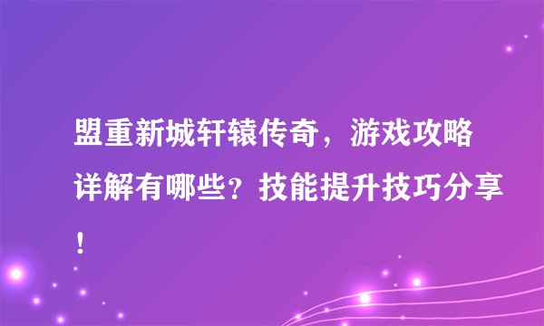 盟重新城轩辕传奇，游戏攻略详解有哪些？技能提升技巧分享！
