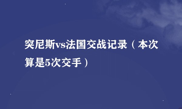 突尼斯vs法国交战记录（本次算是5次交手）