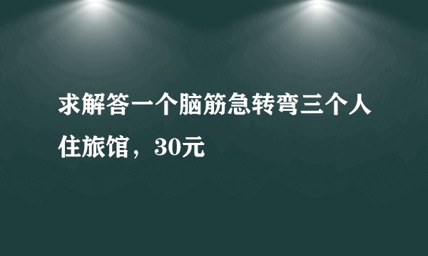 求解答一个脑筋急转弯三个人住旅馆，30元