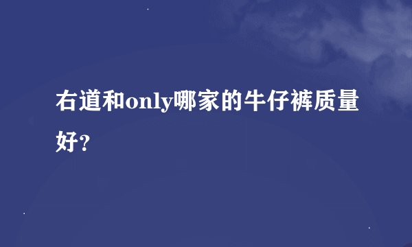 右道和only哪家的牛仔裤质量好？
