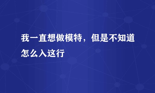 我一直想做模特，但是不知道怎么入这行