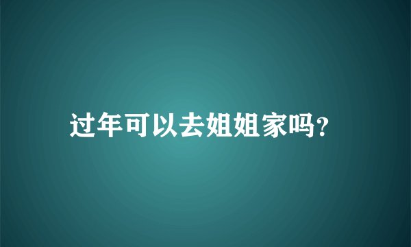 过年可以去姐姐家吗？