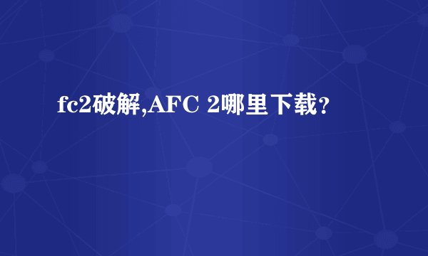 fc2破解,AFC 2哪里下载？