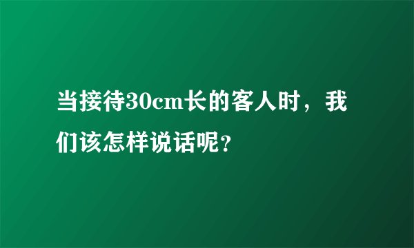 当接待30cm长的客人时，我们该怎样说话呢？