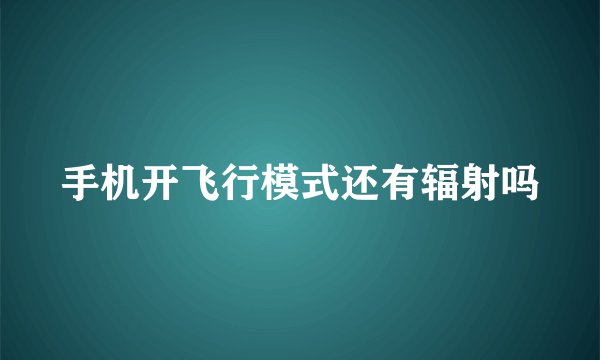 手机开飞行模式还有辐射吗