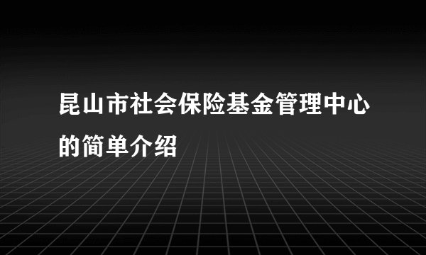 昆山市社会保险基金管理中心的简单介绍
