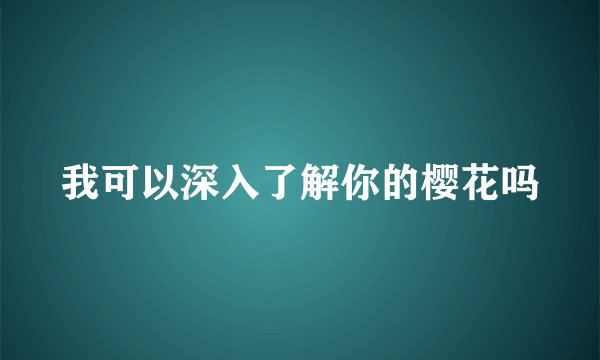 我可以深入了解你的樱花吗
