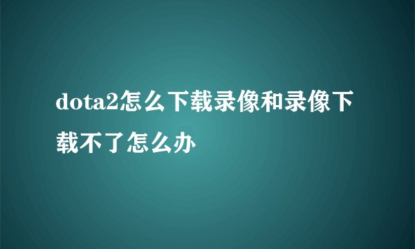 dota2怎么下载录像和录像下载不了怎么办