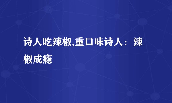 诗人吃辣椒,重口味诗人：辣椒成瘾