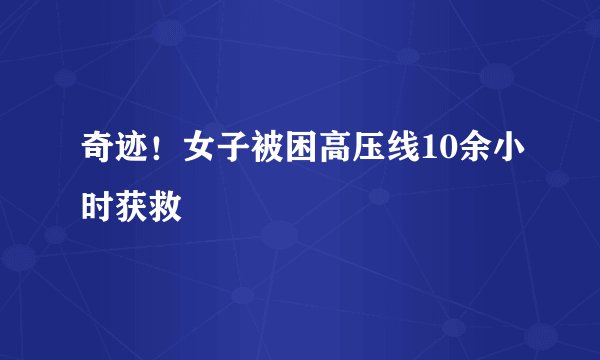 奇迹!女子被困高压线10余小时获救