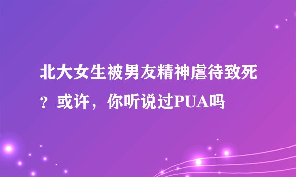 北大女生被男友精神虐待致死？或许，你听说过PUA吗