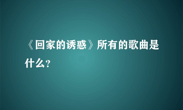 《回家的诱惑》所有的歌曲是什么？