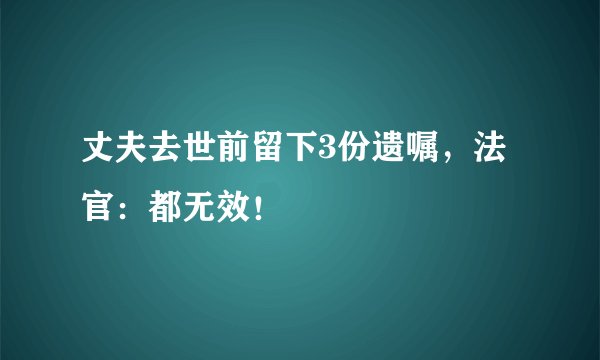 丈夫去世前留下3份遗嘱，法官：都无效！