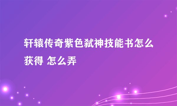轩辕传奇紫色弑神技能书怎么获得 怎么弄
