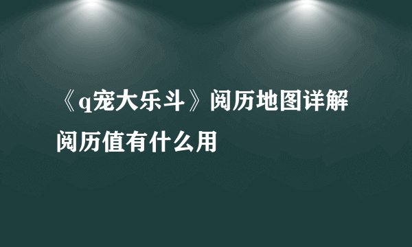 《q宠大乐斗》阅历地图详解 阅历值有什么用