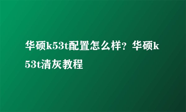 华硕k53t配置怎么样？华硕k53t清灰教程