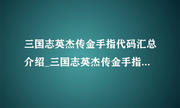 三国志英杰传金手指代码汇总介绍_三国志英杰传金手指代码汇总是什么