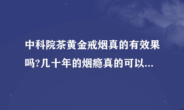 中科院茶黄金戒烟真的有效果吗?几十年的烟瘾真的可以那么快戒掉?_百度...