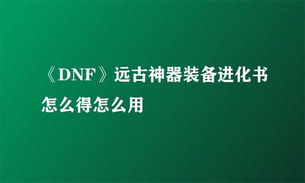 《DNF》远古神器装备进化书怎么得怎么用