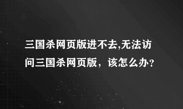 三国杀网页版进不去,无法访问三国杀网页版，该怎么办？