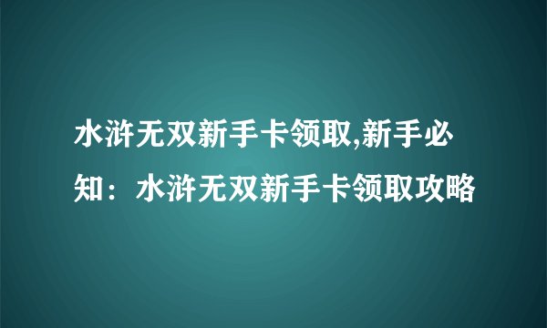 水浒无双新手卡领取,新手必知：水浒无双新手卡领取攻略