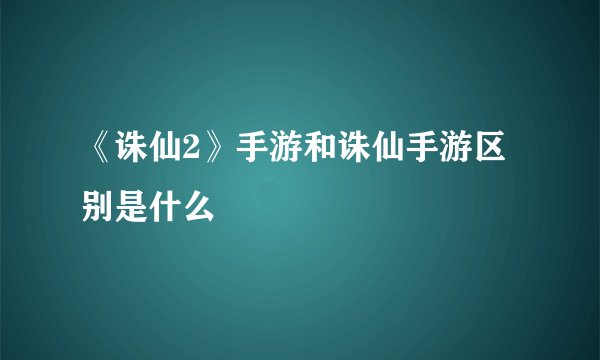 《诛仙2》手游和诛仙手游区别是什么