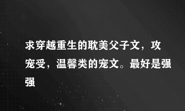 求穿越重生的耽美父子文，攻宠受，温馨类的宠文。最好是强强