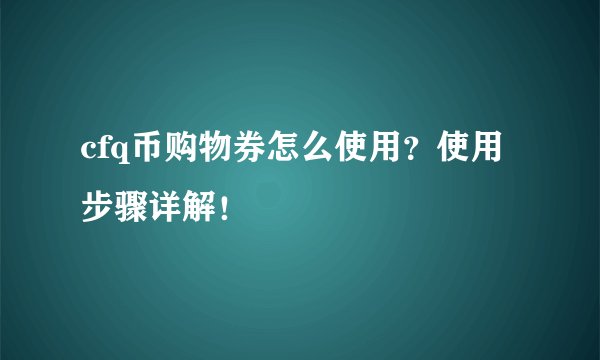 cfq币购物券怎么使用？使用步骤详解！