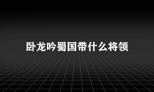 卧龙吟蜀国带什么将领