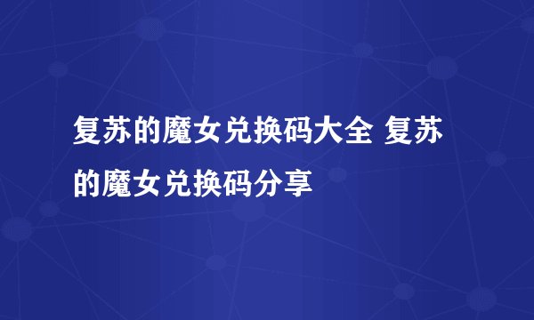 复苏的魔女兑换码大全 复苏的魔女兑换码分享