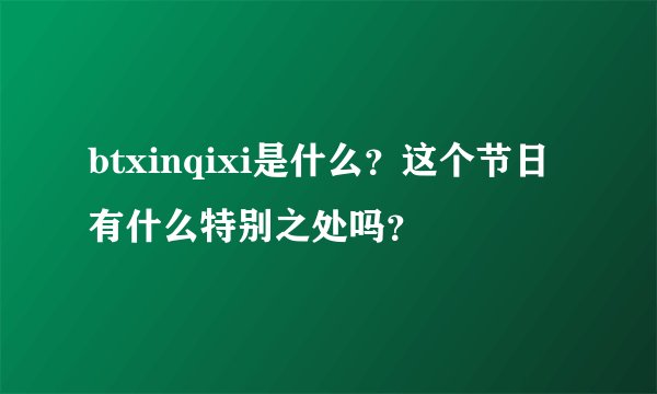 btxinqixi是什么？这个节日有什么特别之处吗？