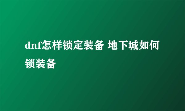dnf怎样锁定装备 地下城如何锁装备