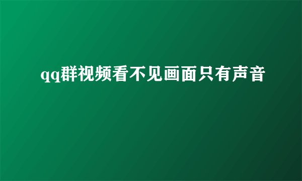 qq群视频看不见画面只有声音