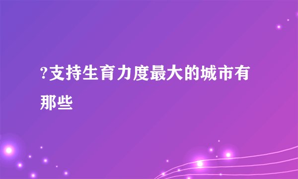 ?支持生育力度最大的城市有那些