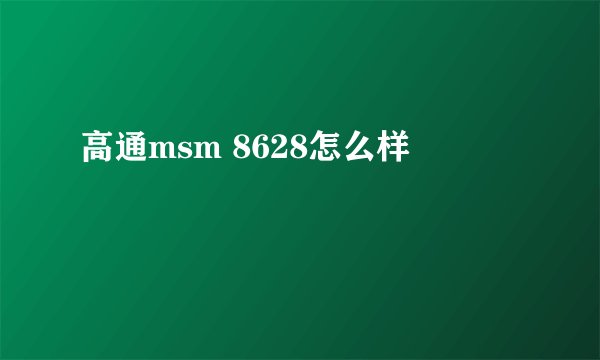 高通msm 8628怎么样