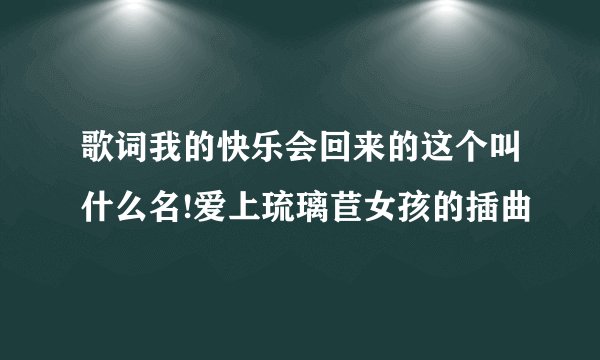 歌词我的快乐会回来的这个叫什么名!爱上琉璃苣女孩的插曲