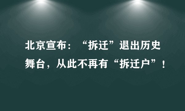 北京宣布：“拆迁”退出历史舞台，从此不再有“拆迁户”！