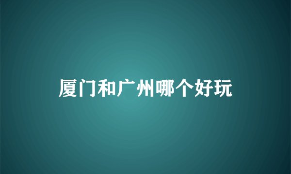 厦门和广州哪个好玩