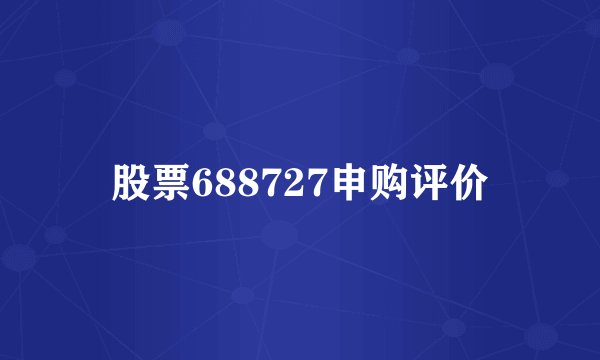 股票688727申购评价
