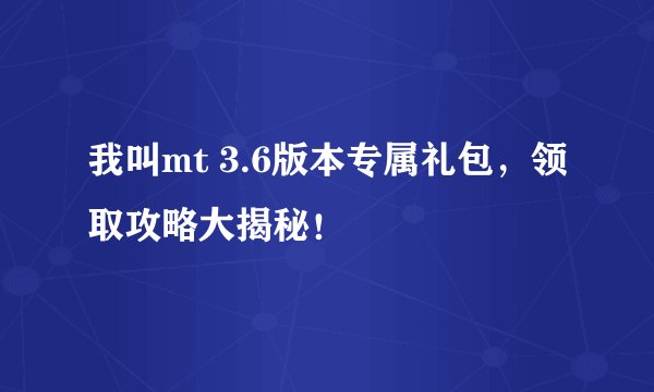 我叫mt 3.6版本专属礼包，领取攻略大揭秘！