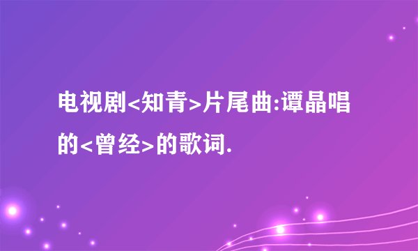 电视剧<知青>片尾曲:谭晶唱的<曾经>的歌词.