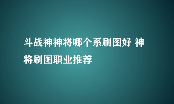 斗战神神将哪个系刷图好 神将刷图职业推荐