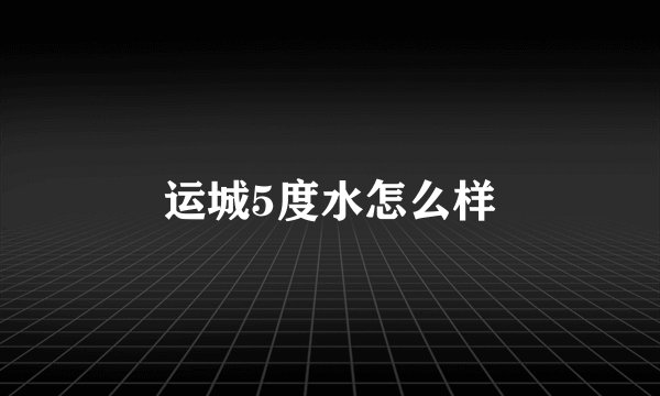 运城5度水怎么样